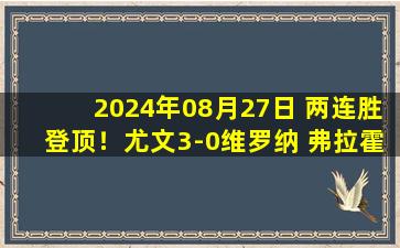 2024年08月27日 两连胜登顶！尤文3-0维罗纳 弗拉霍维奇双响姆班古拉助攻+造点